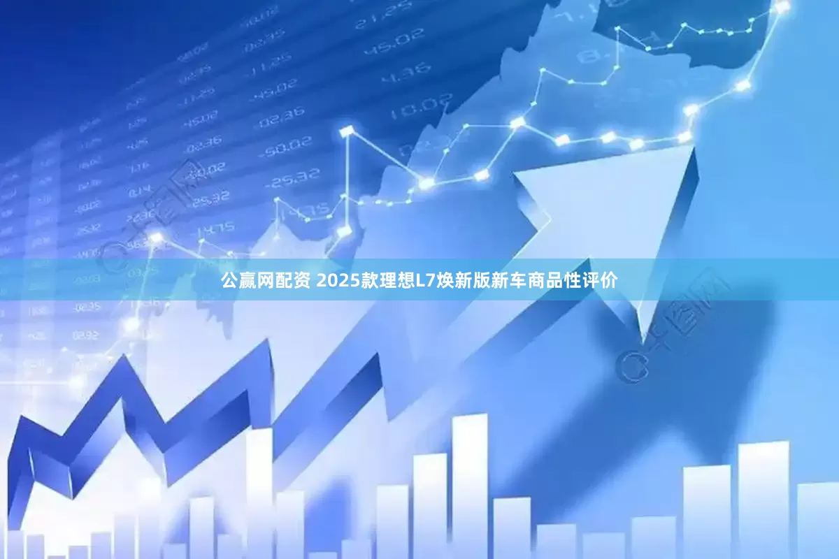 公赢网配资 2025款理想L7焕新版新车商品性评价