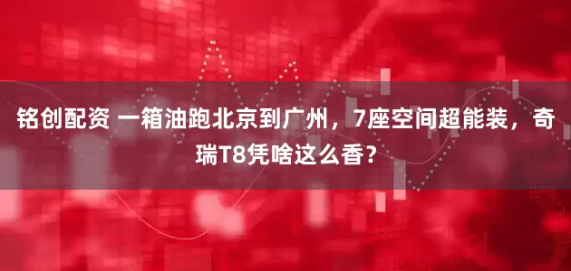 铭创配资 一箱油跑北京到广州，7座空间超能装，奇瑞T8凭啥这么香？