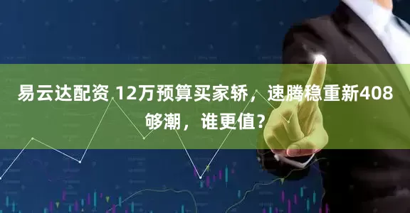 易云达配资 12万预算买家轿，速腾稳重新408够潮，谁更值？