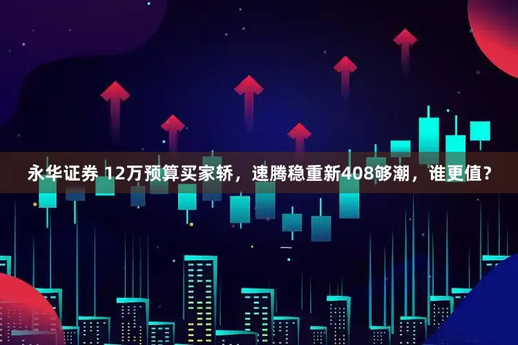 永华证券 12万预算买家轿，速腾稳重新408够潮，谁更值？