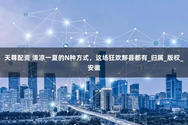 天尊配资 清凉一夏的N种方式，这场狂欢黟县都有_归属_版权_安徽