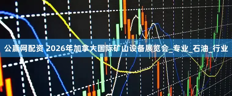 公赢网配资 2026年加拿大国际矿山设备展览会_专业_石油_行业