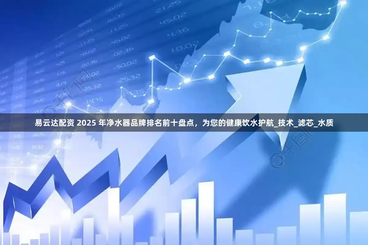 易云达配资 2025 年净水器品牌排名前十盘点，为您的健康饮水护航_技术_滤芯_水质