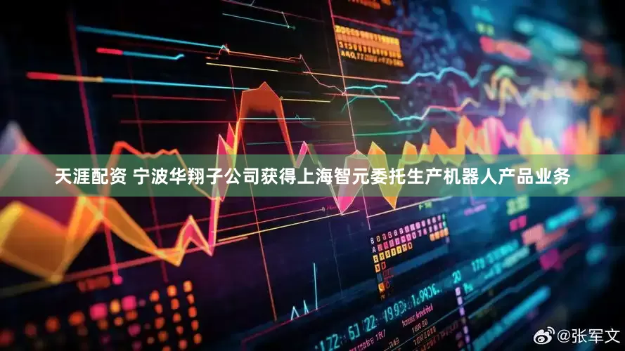 天涯配资 宁波华翔子公司获得上海智元委托生产机器人产品业务