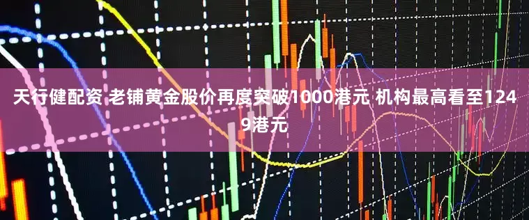 天行健配资 老铺黄金股价再度突破1000港元 机构最高看至1249港元
