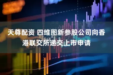 天尊配资 四维图新参股公司向香港联交所递交上市申请