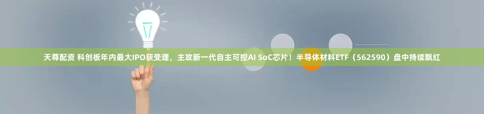 天尊配资 科创板年内最大IPO获受理，主攻新一代自主可控AI SoC芯片！半导体材料ETF（562590）盘中持续飘红