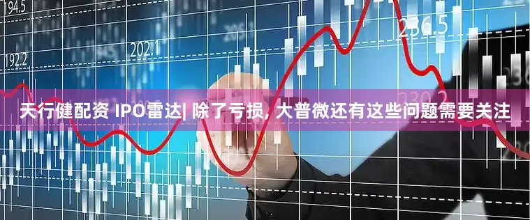 天行健配资 IPO雷达| 除了亏损, 大普微还有这些问题需要关注