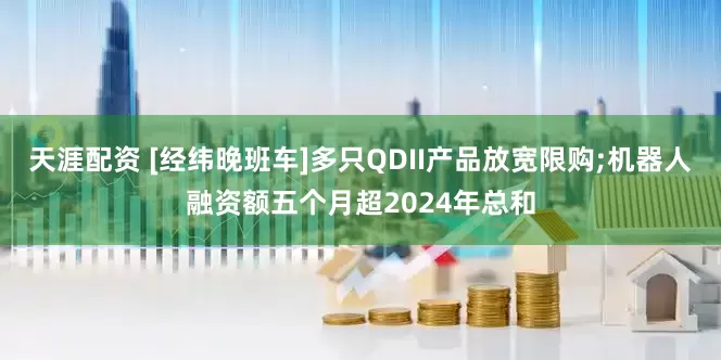 天涯配资 [经纬晚班车]多只QDII产品放宽限购;机器人融资额五个月超2024年总和