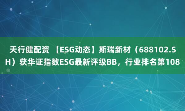 天行健配资 【ESG动态】斯瑞新材（688102.SH）获华证指数ESG最新评级BB，行业排名第108