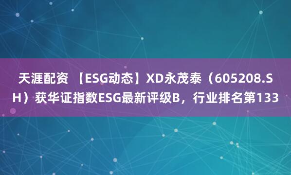 天涯配资 【ESG动态】XD永茂泰（605208.SH）获华证指数ESG最新评级B，行业排名第133