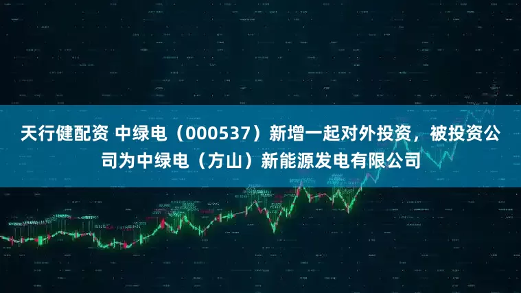 天行健配资 中绿电（000537）新增一起对外投资，被投资公司为中绿电（方山）新能源发电有限公司