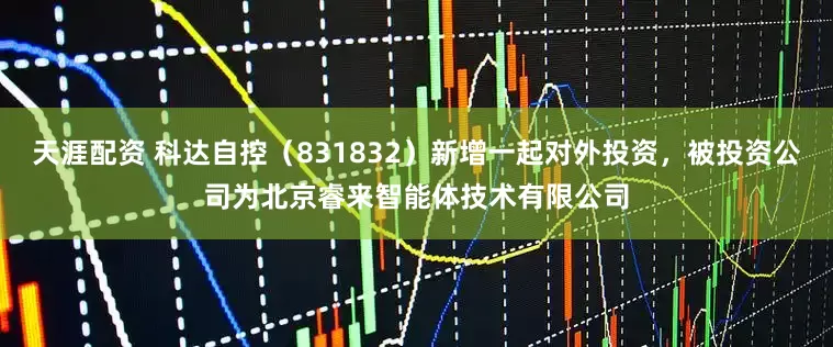 天涯配资 科达自控（831832）新增一起对外投资，被投资公司为北京睿来智能体技术有限公司