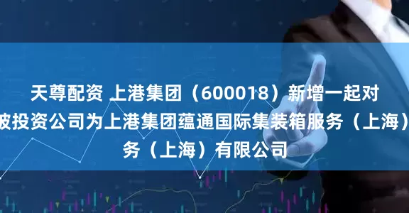 天尊配资 上港集团（600018）新增一起对外投资，被投资公司为上港集团蕴通国际集装箱服务（上海）有限公司