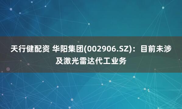 天行健配资 华阳集团(002906.SZ)：目前未涉及激光雷达代工业务