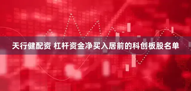 天行健配资 杠杆资金净买入居前的科创板股名单