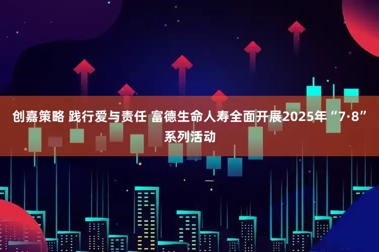 创嘉策略 践行爱与责任 富德生命人寿全面开展2025年“7·8”系列活动