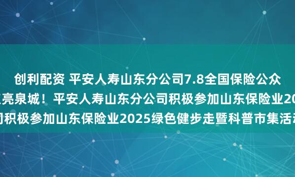 创利配资 平安人寿山东分公司7.8全国保险公众宣传日：“爱和责任”点亮泉城！平安人寿山东分公司积极参加山东保险业2025绿色健步走暨科普市集活动