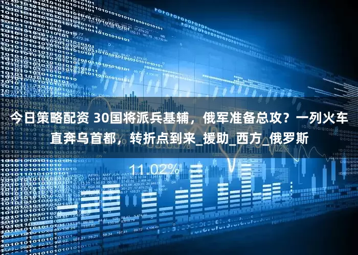 今日策略配资 30国将派兵基辅，俄军准备总攻？一列火车直奔乌首都，转折点到来_援助_西方_俄罗斯