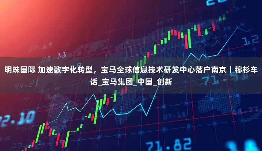 明珠国际 加速数字化转型，宝马全球信息技术研发中心落户南京丨穆杉车话_宝马集团_中国_创新