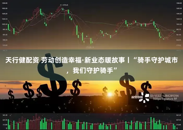 天行健配资 劳动创造幸福·新业态暖故事丨“骑手守护城市，我们守护骑手”