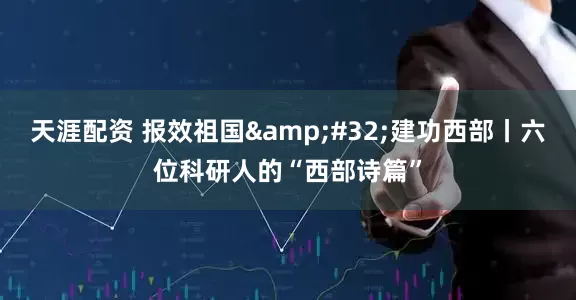 天涯配资 报效祖国&#32;建功西部丨六位科研人的“西部诗篇”
