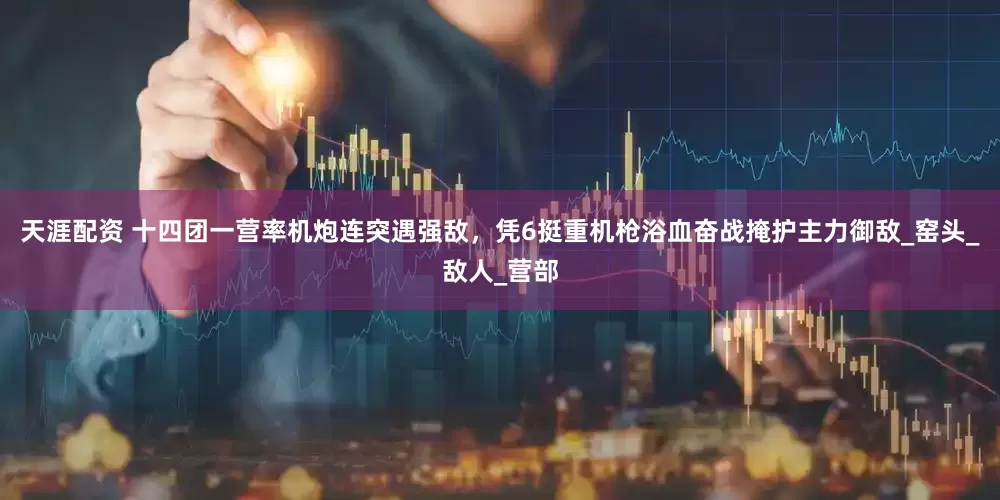 天涯配资 十四团一营率机炮连突遇强敌，凭6挺重机枪浴血奋战掩护主力御敌_窑头_敌人_营部