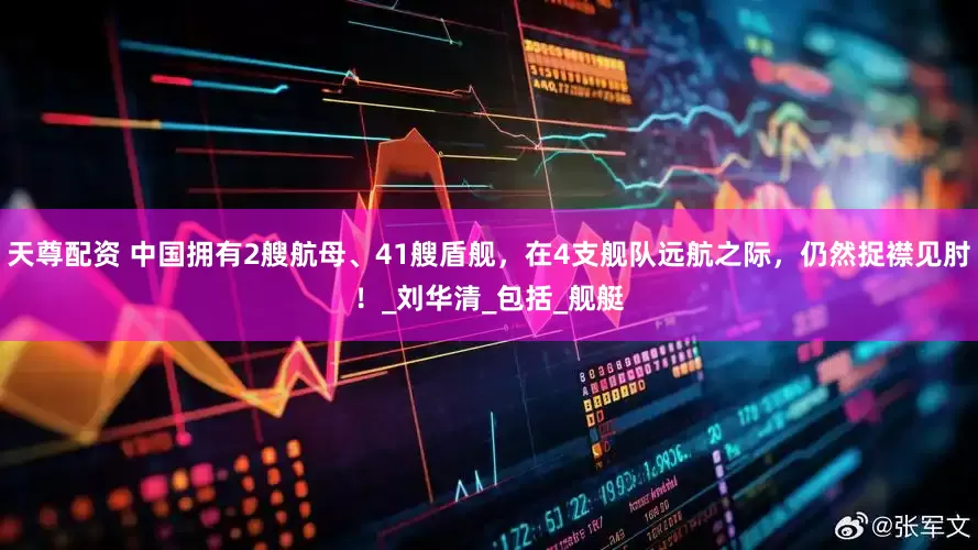 天尊配资 中国拥有2艘航母、41艘盾舰，在4支舰队远航之际，仍然捉襟见肘！_刘华清_包括_舰艇