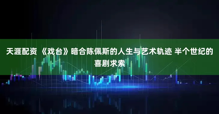 天涯配资 《戏台》暗合陈佩斯的人生与艺术轨迹 半个世纪的喜剧求索