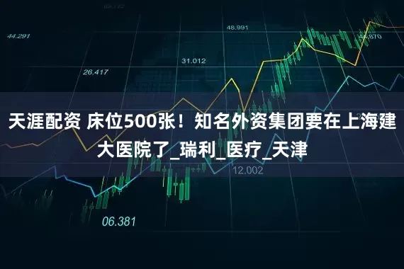 天涯配资 床位500张！知名外资集团要在上海建大医院了_瑞利_医疗_天津