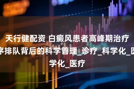 天行健配资 白癜风患者高峰期治疗有序排队背后的科学管理_诊疗_科学化_医疗