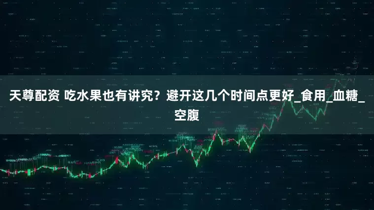 天尊配资 吃水果也有讲究？避开这几个时间点更好_食用_血糖_空腹