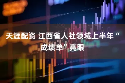 天涯配资 江西省人社领域上半年“成绩单”亮眼