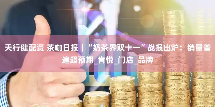 天行健配资 茶咖日报｜“奶茶界双十一”战报出炉：销量普遍超预期_肯悦_门店_品牌