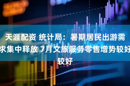 天涯配资 统计局：暑期居民出游需求集中释放 7月文旅服务零售增势较好