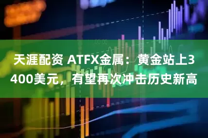 天涯配资 ATFX金属：黄金站上3400美元，有望再次冲击历史新高