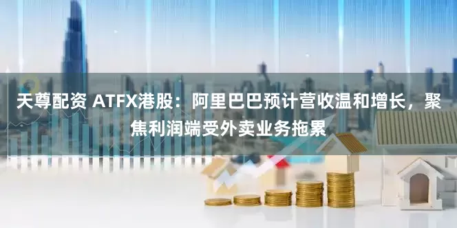 天尊配资 ATFX港股：阿里巴巴预计营收温和增长，聚焦利润端受外卖业务拖累