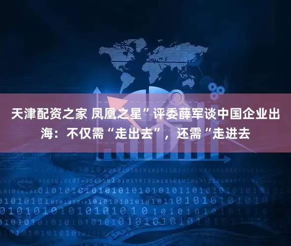 天津配资之家 凤凰之星”评委薛军谈中国企业出海：不仅需“走出去”，还需“走进去