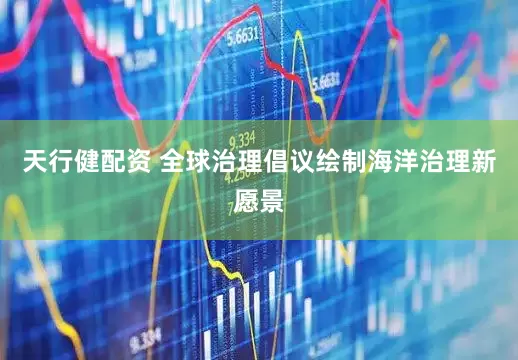 天行健配资 全球治理倡议绘制海洋治理新愿景