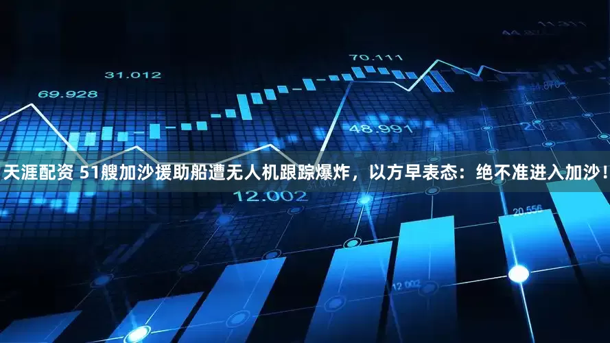 天涯配资 51艘加沙援助船遭无人机跟踪爆炸，以方早表态：绝不准进入加沙！