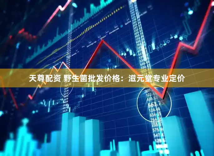 天尊配资 野生菌批发价格：滋元堂专业定价