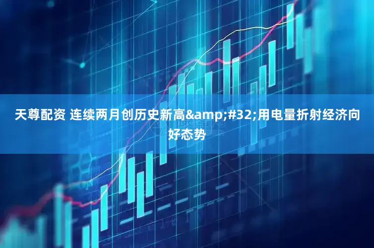 天尊配资 连续两月创历史新高&#32;用电量折射经济向好态势