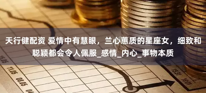 天行健配资 爱情中有慧眼，兰心蕙质的星座女，细致和聪颖都会令人佩服_感情_内心_事物本质
