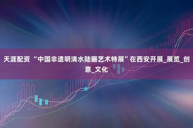 天涯配资 “中国非遗明清水陆画艺术特展”在西安开展_展览_创意_文化