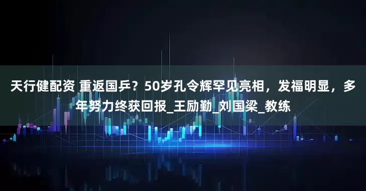 天行健配资 重返国乒？50岁孔令辉罕见亮相，发福明显，多年努力终获回报_王励勤_刘国梁_教练