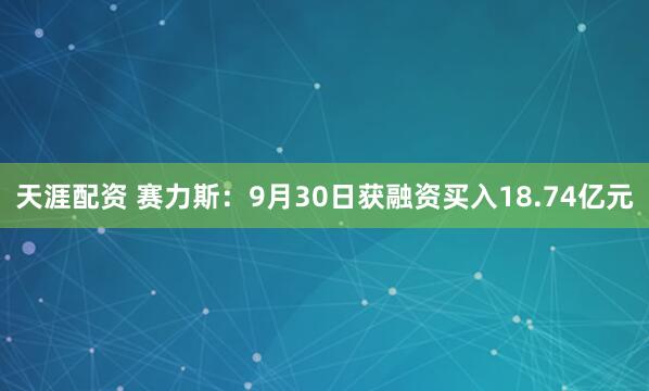 天涯配资 赛力斯:9月30日获融资买入18.74亿元