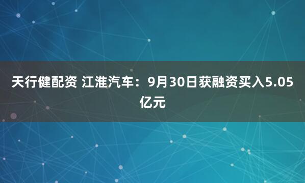 天行健配资 江淮汽车：9月30日获融资买入5.05亿元