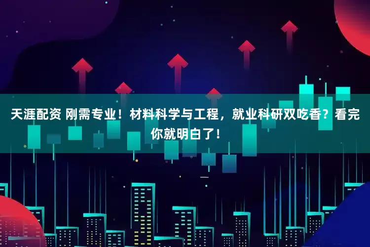 天涯配资 刚需专业!材料科学与工程,就业科研双吃香?看完你就明白了!