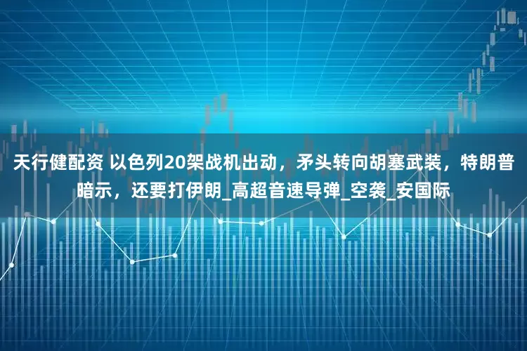 天行健配资 以色列20架战机出动，矛头转向胡塞武装，特朗普暗示，还要打伊朗_高超音速导弹_空袭_安国际