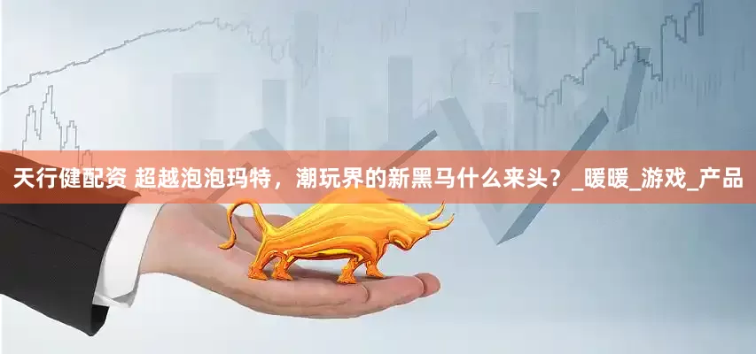 天行健配资 超越泡泡玛特，潮玩界的新黑马什么来头？_暖暖_游戏_产品